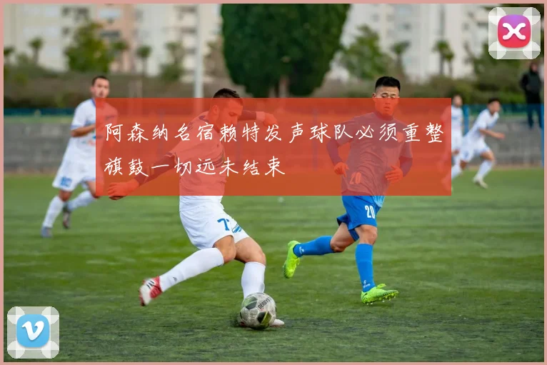 阿森纳名宿赖特发声球队必须重整旗鼓一切远未结束