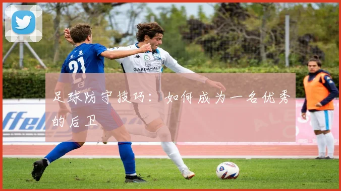 足球防守技巧:如何成为一名优秀的后卫