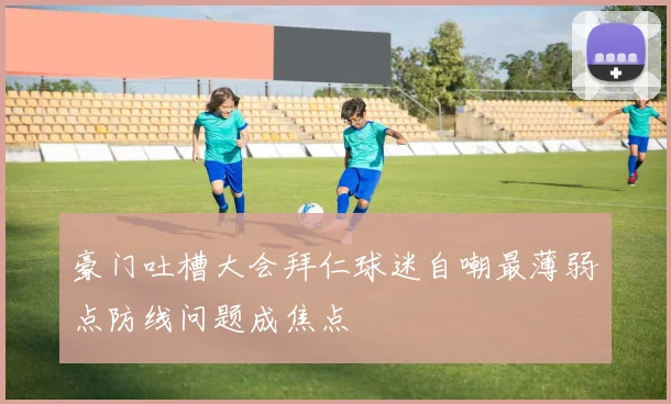 豪门吐槽大会拜仁球迷自嘲最薄弱点防线问题成焦点