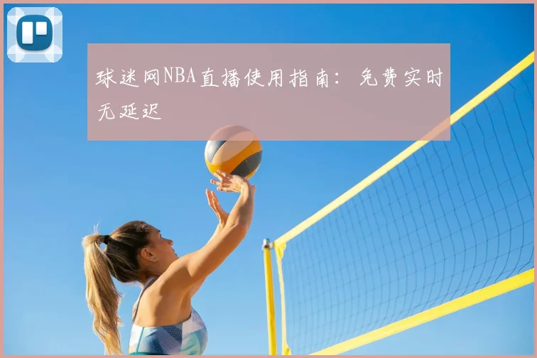 球迷网NBA直播使用指南：免费实时无延迟
