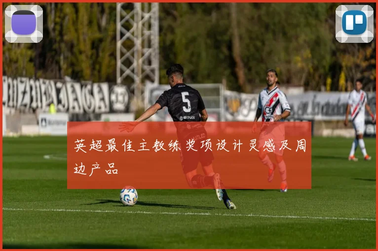 英超最佳主教练奖项设计灵感及周边产品