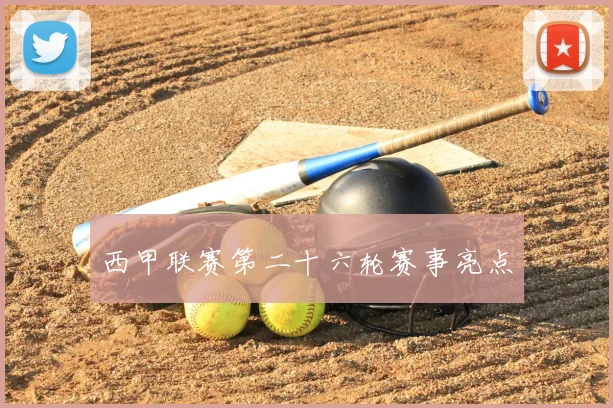 西甲联赛第二十六轮赛事亮点