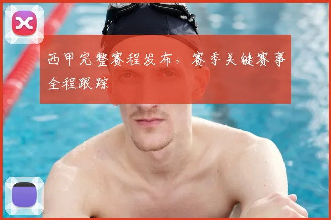 西甲完整赛程发布，赛季关键赛事全程跟踪