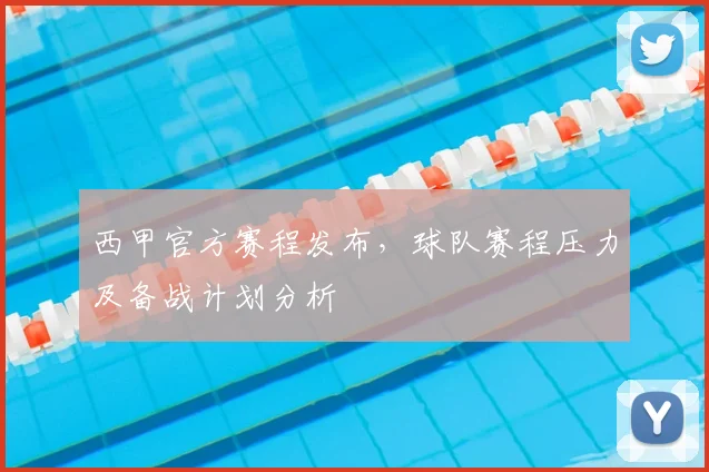 西甲官方赛程发布，球队赛程压力及备战计划分析