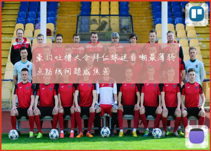 豪门吐槽大会拜仁球迷自嘲最薄弱点防线问题成焦点