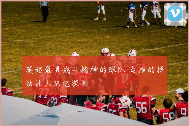 英超最具战斗精神的球队 是谁的拼劲让人记忆深刻