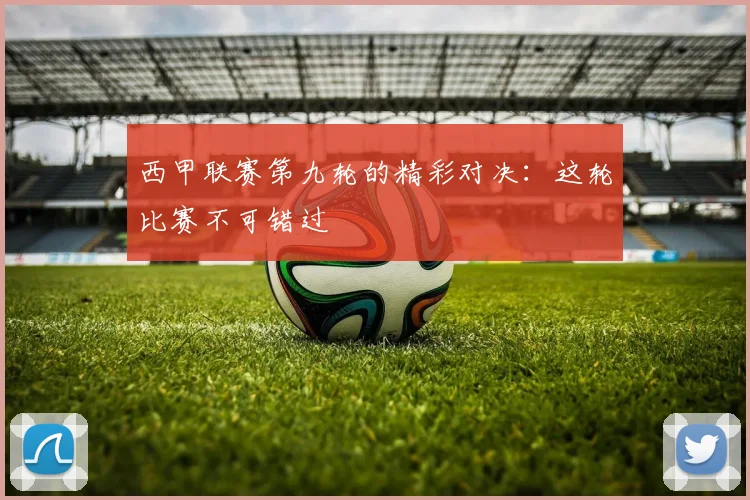 西甲联赛第九轮的精彩对决:这轮比赛不可错过