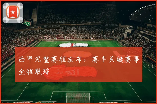 西甲完整赛程发布，赛季关键赛事全程跟踪