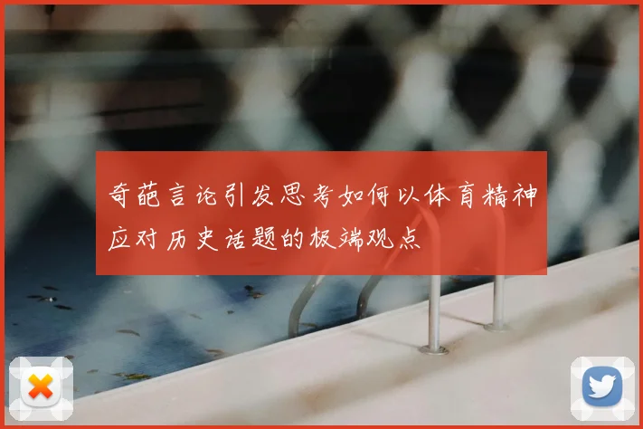 奇葩言论引发思考如何以体育精神应对历史话题的极端观点